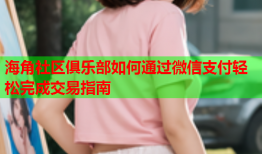 海角社区俱乐部如何通过微信支付轻松完成交易指南