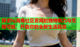 探索hj海角社区官网的独特魅力与无限可能，开启你的全新生活篇章