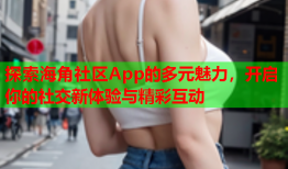 探索海角社区App的多元魅力，开启你的社交新体验与精彩互动