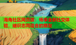 海角社区网页版：畅享全新社交体验，结识志同道合的朋友