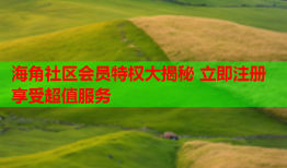 海角社区会员特权大揭秘 立即注册享受超值服务