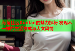 海角社区Kuntan的魅力探秘 发现不一样的生活方式与人文风情