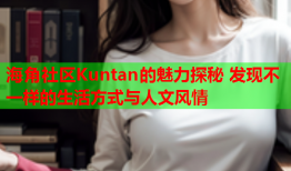 海角社区Kuntan的魅力探秘 发现不一样的生活方式与人文风情