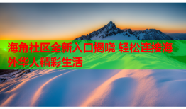 海角社区全新入口揭晓 轻松连接海外华人精彩生活