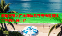 海角登录入口全新体验开启畅游网络世界的无限可能