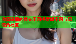 激情碰撞的社交乐园探索妞干网与妞海角社区