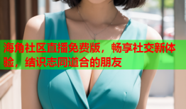 海角社区直播免费版，畅享社交新体验，结识志同道合的朋友