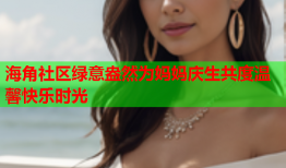 海角社区绿意盎然为妈妈庆生共度温馨快乐时光