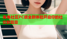 海角社区PC版全新体验开启你的社交新篇章