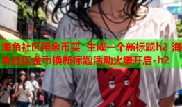 海角社区用金币买 生成一个新标题h2 海角社区金币换新标题活动火爆开启-h2