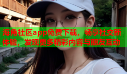 海角社区app免费下载，畅享社交新体验，发现更多精彩内容与朋友互动