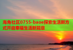 海角社区0755-baoe探索生活新方式开启幸福生活新篇章