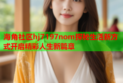 海角社区hj7197nom探秘生活新方式开启精彩人生新篇章