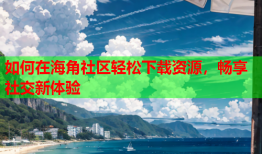 如何在海角社区轻松下载资源，畅享社交新体验