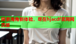 探索海角新体验，尽在hjacdf官网网页版