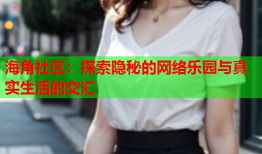 海角社区：探索隐秘的网络乐园与真实生活的交汇