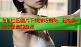 海角社区图片下载技巧揭秘，轻松获取你想要的资源