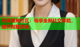 天涯海角社区：畅享全新社交体验，结识有趣灵魂