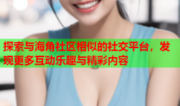 探索与海角社区相似的社交平台，发现更多互动乐趣与精彩内容