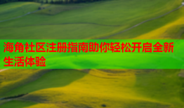 海角社区注册指南助你轻松开启全新生活体验