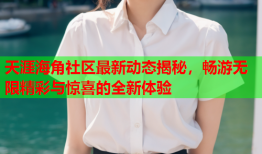 天涯海角社区最新动态揭秘，畅游无限精彩与惊喜的全新体验