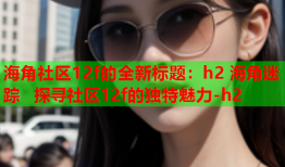 海角社区12f的全新标题：h2 海角迷踪  探寻社区12f的独特魅力-h2