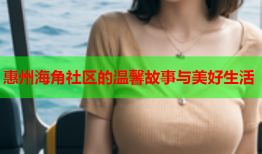 惠州海角社区的温馨故事与美好生活