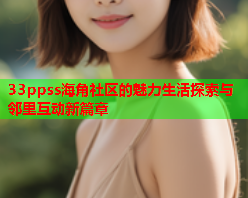 33ppss海角社区的魅力生活探索与邻里互动新篇章