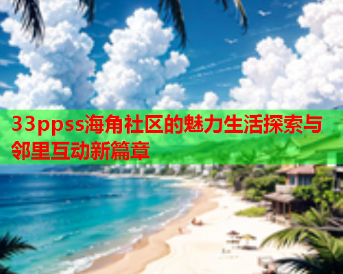 33ppss海角社区的魅力生活探索与邻里互动新篇章