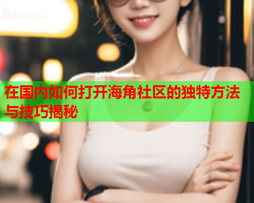 在国内如何打开海角社区的独特方法与技巧揭秘