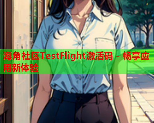 海角社区TestFlight激活码 - 畅享应用新体验