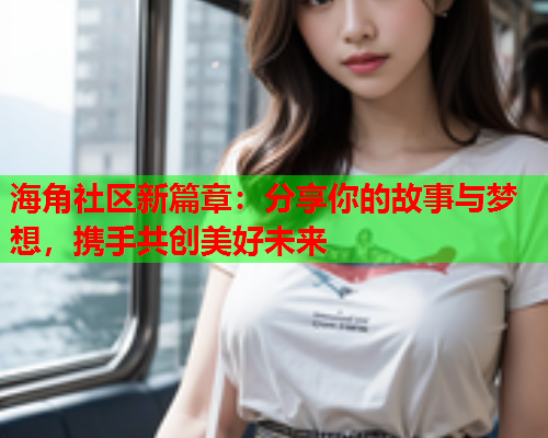 海角社区新篇章：分享你的故事与梦想，携手共创美好未来