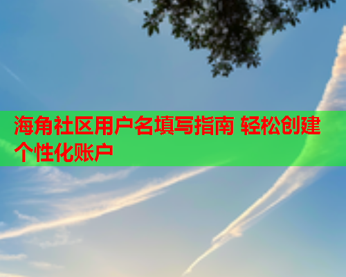 海角社区用户名填写指南 轻松创建个性化账户