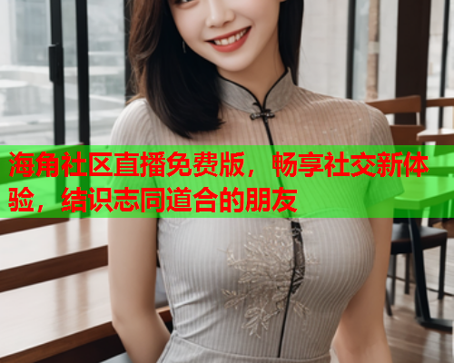 海角社区直播免费版，畅享社交新体验，结识志同道合的朋友