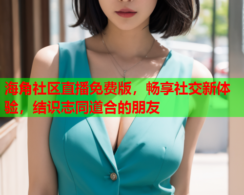 海角社区直播免费版，畅享社交新体验，结识志同道合的朋友