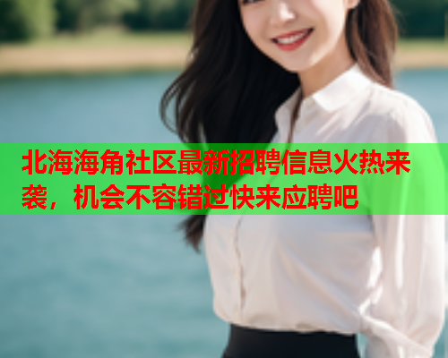 北海海角社区最新招聘信息火热来袭，机会不容错过快来应聘吧