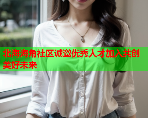 北海海角社区诚邀优秀人才加入共创美好未来