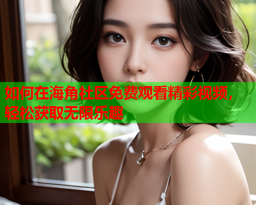 如何在海角社区免费观看精彩视频，轻松获取无限乐趣