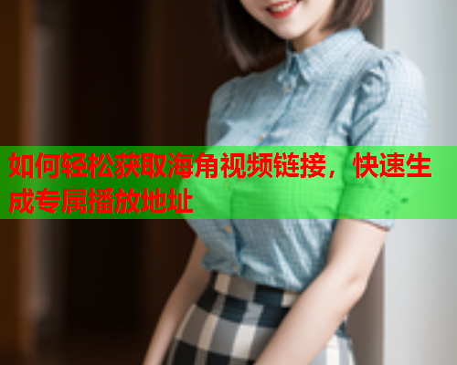 如何轻松获取海角视频链接，快速生成专属播放地址