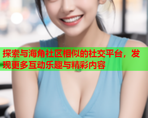 探索与海角社区相似的社交平台，发现更多互动乐趣与精彩内容