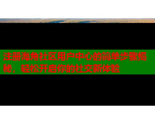 注册海角社区用户中心的简单步骤揭秘，轻松开启你的社交新体验