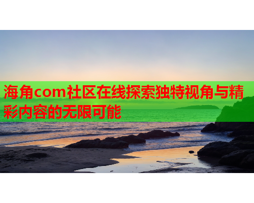 海角com社区在线探索独特视角与精彩内容的无限可能