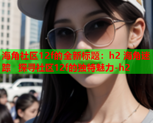 海角社区12f的全新标题：h2 海角迷踪  探寻社区12f的独特魅力-h2