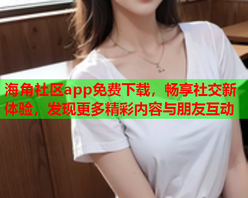 海角社区app免费下载，畅享社交新体验，发现更多精彩内容与朋友互动