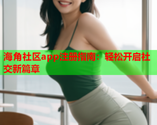 海角社区app注册指南：轻松开启社交新篇章