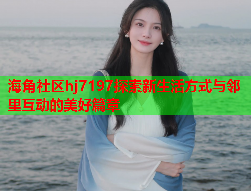 海角社区hj7197探索新生活方式与邻里互动的美好篇章