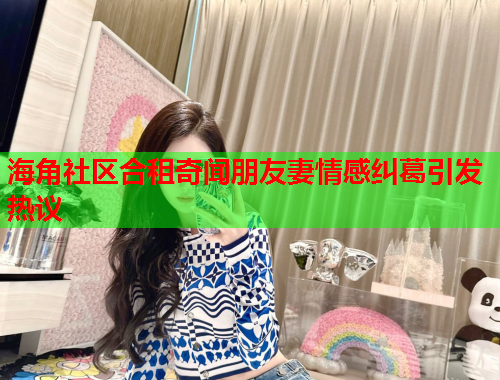 海角社区合租奇闻朋友妻情感纠葛引发热议