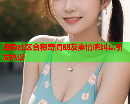 海角社区合租奇闻朋友妻情感纠葛引发热议