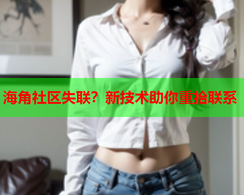 海角社区失联？新技术助你重拾联系