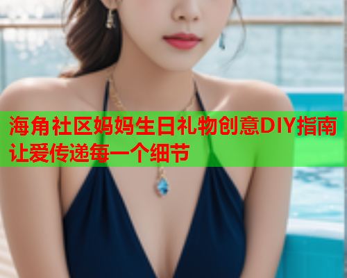 海角社区妈妈生日礼物创意DIY指南让爱传递每一个细节